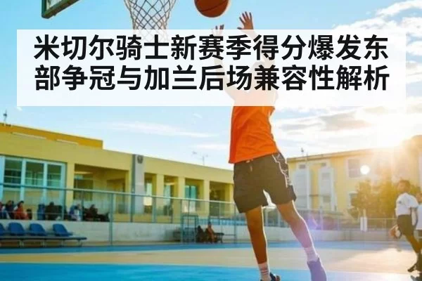 米切尔骑士新赛季得分爆发东部争冠与加兰后场兼容性解析