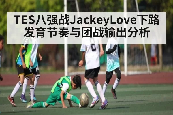 TES八强战JackeyLove下路发育节奏与团战输出分析